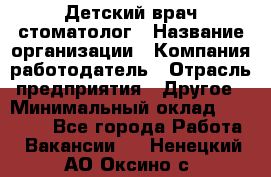 Детский врач-стоматолог › Название организации ­ Компания-работодатель › Отрасль предприятия ­ Другое › Минимальный оклад ­ 60 000 - Все города Работа » Вакансии   . Ненецкий АО,Оксино с.